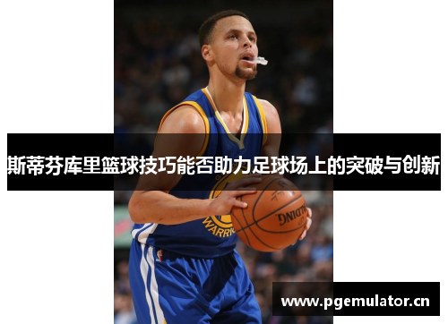 斯蒂芬库里篮球技巧能否助力足球场上的突破与创新