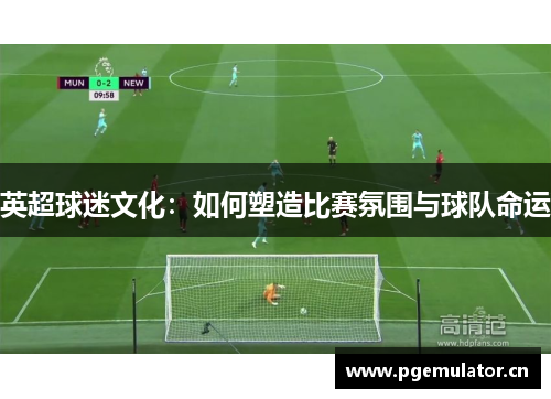 英超球迷文化：如何塑造比赛氛围与球队命运