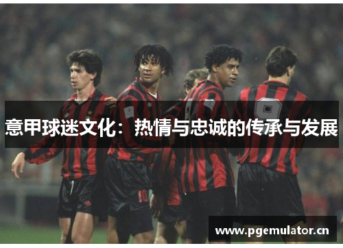 意甲球迷文化：热情与忠诚的传承与发展