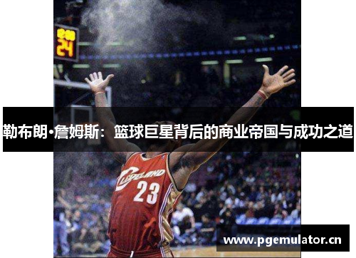 勒布朗·詹姆斯：篮球巨星背后的商业帝国与成功之道