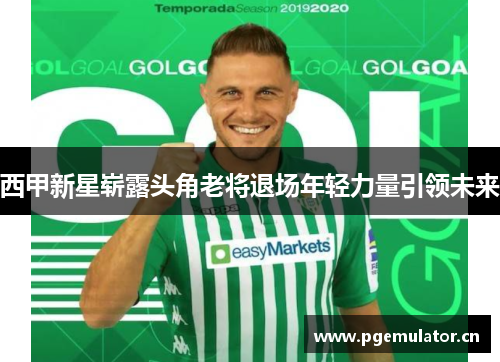 西甲新星崭露头角老将退场年轻力量引领未来 西甲新星崭露头角老将退场年轻力量引领未来