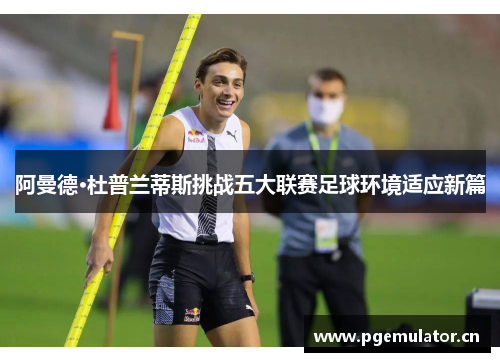 阿曼德·杜普兰蒂斯挑战五大联赛足球环境适应新篇