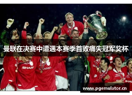 曼联在决赛中遭遇本赛季首败痛失冠军奖杯