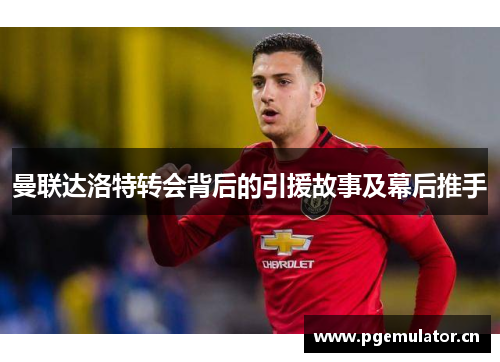 曼联达洛特转会背后的引援故事及幕后推手 曼联达洛特转会背后的引援故事及幕后推手