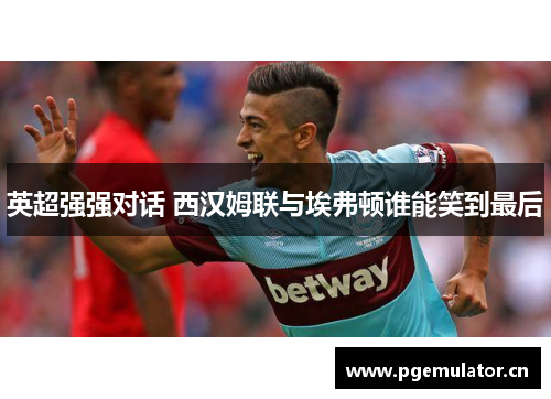 英超强强对话 西汉姆联与埃弗顿谁能笑到最后