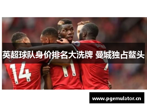 英超球队身价排名大洗牌 曼城独占鳌头