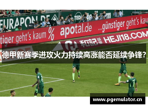 德甲新赛季进攻火力持续高涨能否延续争锋? 德甲新赛季进攻火力持续高涨能否延续争锋?