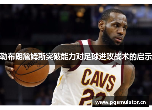勒布朗詹姆斯突破能力对足球进攻战术的启示
