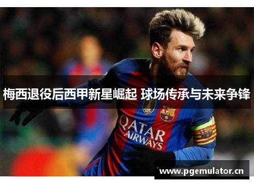 梅西退役后西甲新星崛起 球场传承与未来争锋