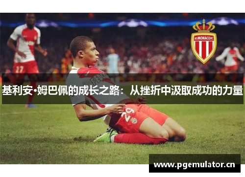 基利安·姆巴佩的成长之路:从挫折中汲取成功的力量 基利安·姆巴佩的成长之路:从挫折中汲取成功的力量