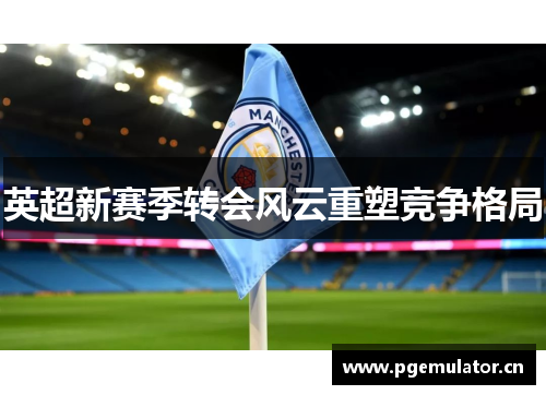 英超新赛季转会风云重塑竞争格局