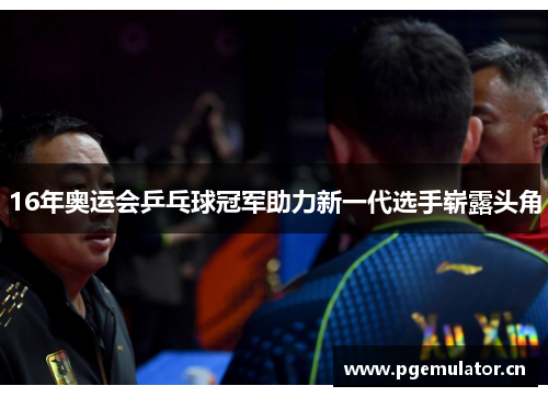 16年奥运会乒乓球冠军助力新一代选手崭露头角