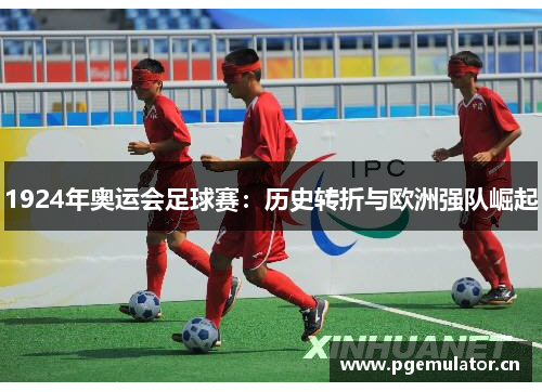 1924年奥运会足球赛：历史转折与欧洲强队崛起
