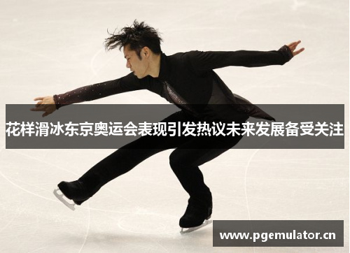 花样滑冰东京奥运会表现引发热议未来发展备受关注